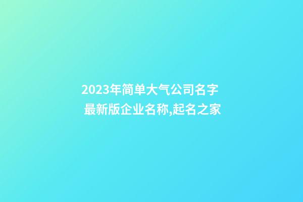 2023年简单大气公司名字 最新版企业名称,起名之家-第1张-公司起名-玄机派